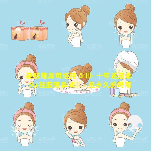 硅胶隆鼻可维持 🌷 十年还是永久(硅胶隆鼻 🌻 是永久的吗需不需要换)